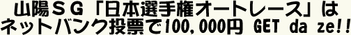 山陽SG「日本選手権オートレース」はネットバンク投票で100,000円 GET da ze!!
