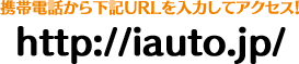 携帯電話から下記URLを入力してアクセス！　http://iauto.jp/