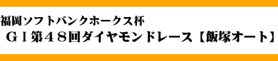 福岡ソフトバンクホークス杯GI第４８回ダイヤモンドレース【飯塚オート】
