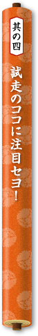 其の四　試走のココに注目セヨ！
