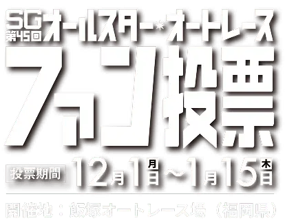 SG第45回オートレース・オールスター選手ファン投票。投票期間は12月1日（月）から1月15日（木）まで。開催地は福岡県の飯塚オートレース場。
