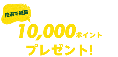 抽選で最高10,000ポイントプレゼント！